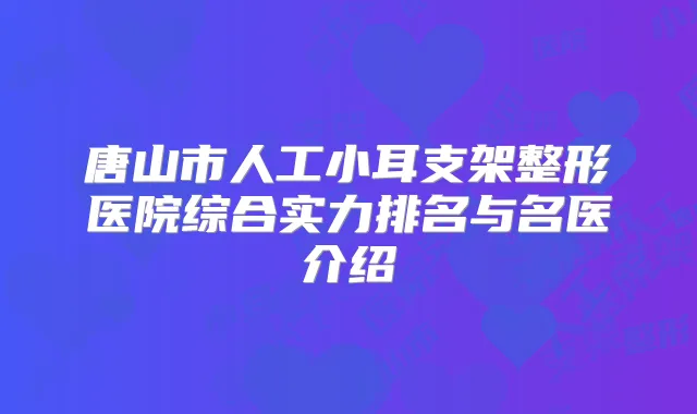 唐山市人工小耳支架整形医院综合实力排名与名医介绍