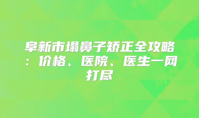 阜新市塌鼻子矫正全攻略:价格、医院、医生一网打尽