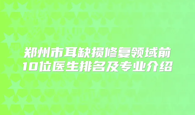 郑州市耳缺损修复领域前10位医生排名及专业介绍