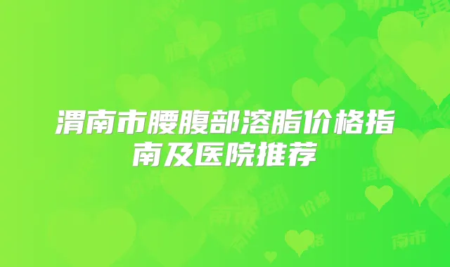 渭南市腰腹部溶脂价格指南及医院推荐