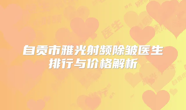 自贡市雅光射频除皱医生排行与价格解析