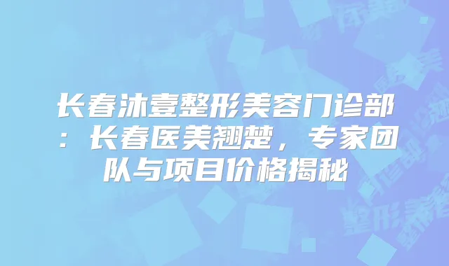 长春沐壹整形美容门诊部：长春医美翘楚，专家团队与项目价格揭秘