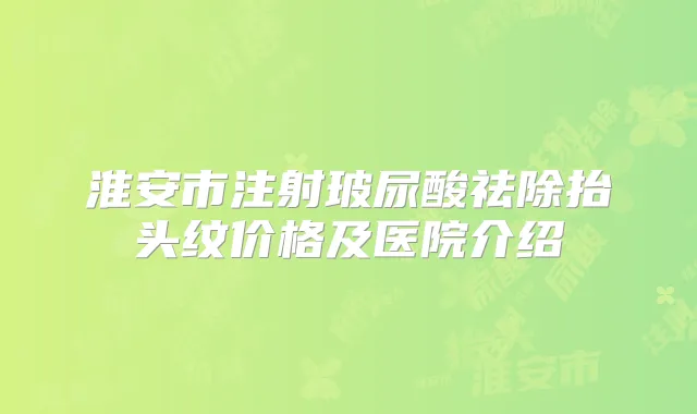 淮安市注射玻尿酸祛除抬头纹价格及医院介绍