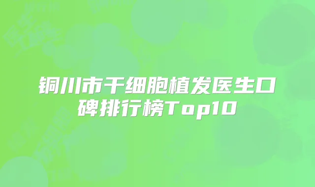 铜川市干细胞植发医生口碑排行榜Top10
