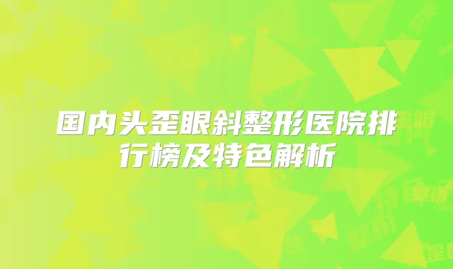 国内头歪眼斜整形医院排行榜及特色解析