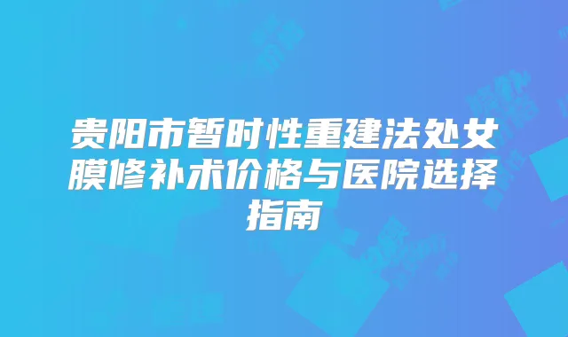 贵阳市暂时性重建法处女膜修补术价格与医院选择指南