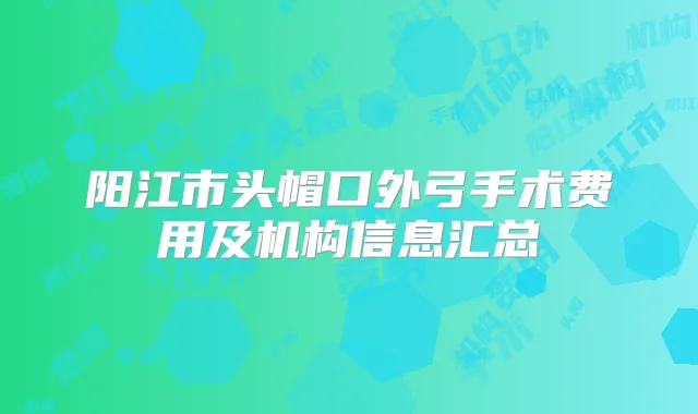阳江市头帽口外弓手术费用及机构信息汇总