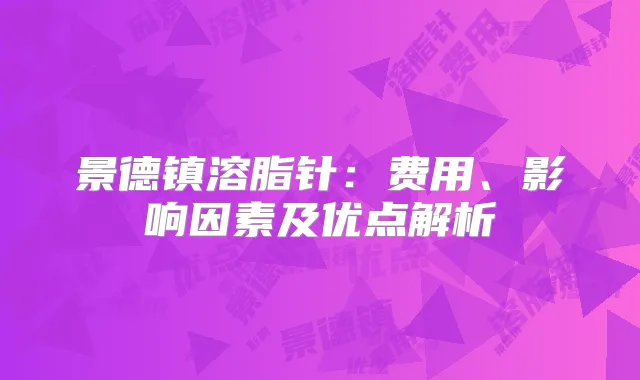 景德镇溶脂针：费用、影响因素及优点解析