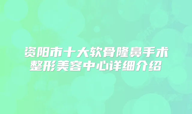 资阳市十大软骨隆鼻手术整形美容中心详细介绍