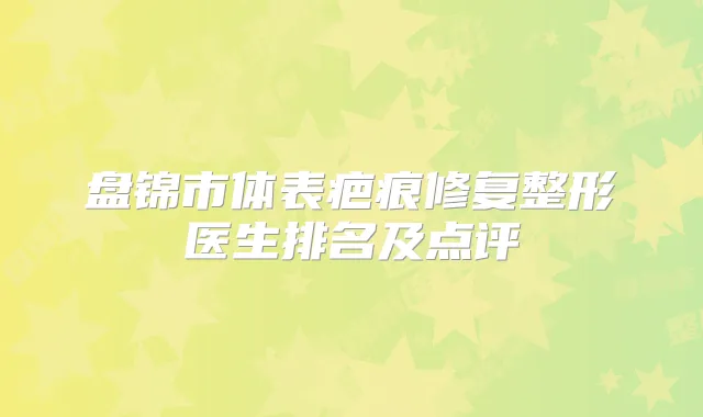 盘锦市体表疤痕修复整形医生排名及点评