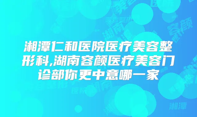 湘潭仁和医院医疗美容整形科,湖南容颜医疗美容门诊部你更中意哪一家