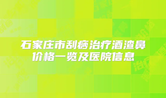 石家庄市刮痧酒渣鼻价格一览及医院信息