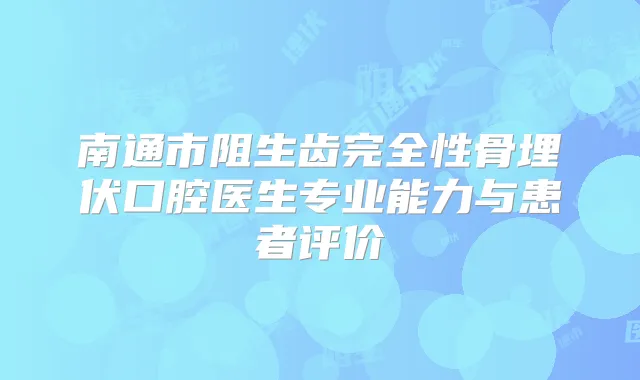 南通市阻生齿完全性骨埋伏口腔医生专业能力与患者评价