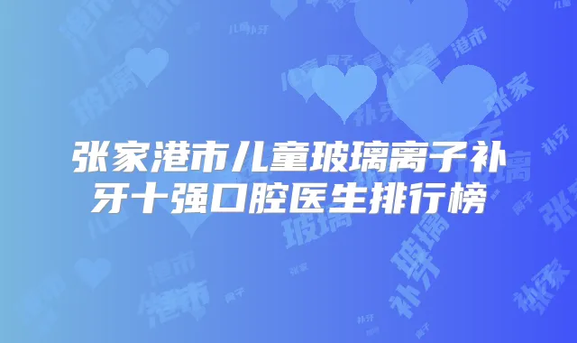 张家港市儿童玻璃离子补牙十强口腔医生排行榜