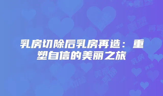 乳房切除后乳房再造：重塑自信的美丽之旅