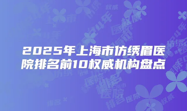 2025年上海市仿绣眉医院排名前10机构盘点
