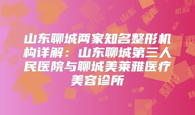 山东聊城两家知名整形机构详解:山东聊城第三人民医院与聊城美莱雅医疗美容诊所