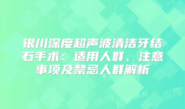银川深度超声波清洁牙结石手术：适用人群、注意事项及禁忌人群解析