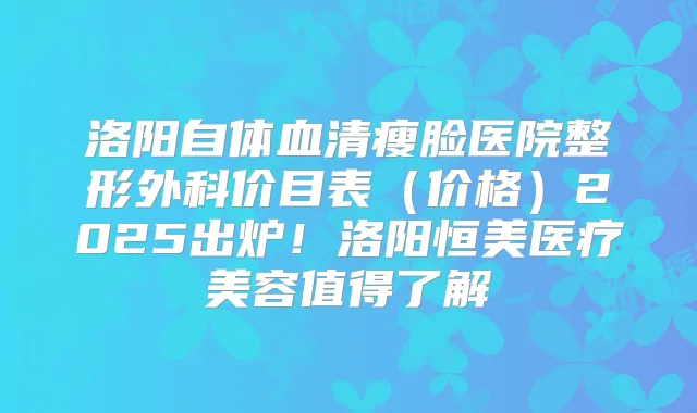 洛阳自体血清瘦脸医院整形外科价目表（价格）2025出炉！洛阳恒美医疗美容值得了解
