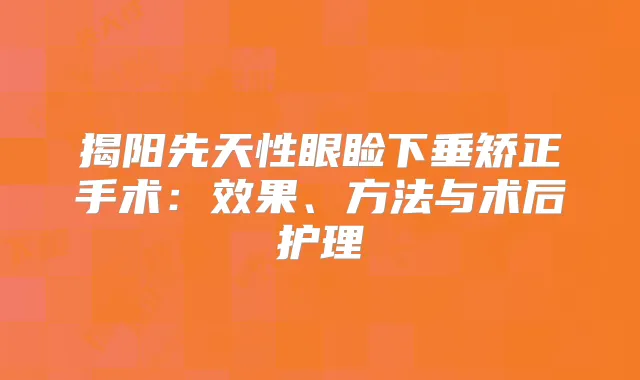 揭阳先天性眼睑下垂矫正手术:效果、方法与术后护理