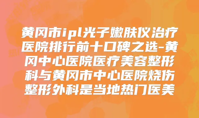 黄冈市ipl光子嫩肤仪医院排行前十口碑之选-黄冈中心医院医疗美容整形科与黄冈市中心医院烧伤整形外科是当地热门医美
