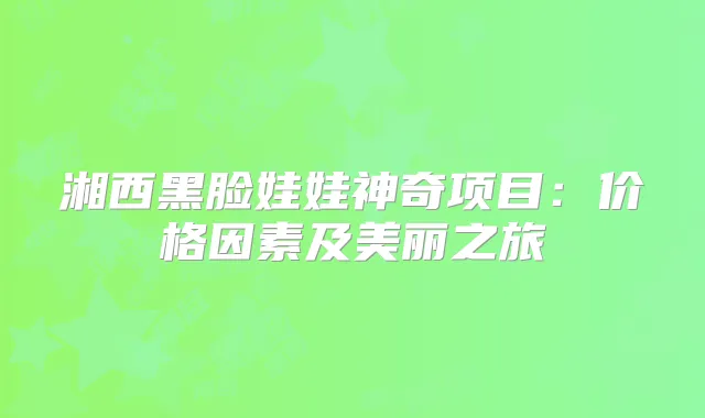 湘西黑脸娃娃神奇项目:价格因素及美丽之旅