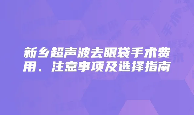 新乡超声波去眼袋手术费用、注意事项及选择指南
