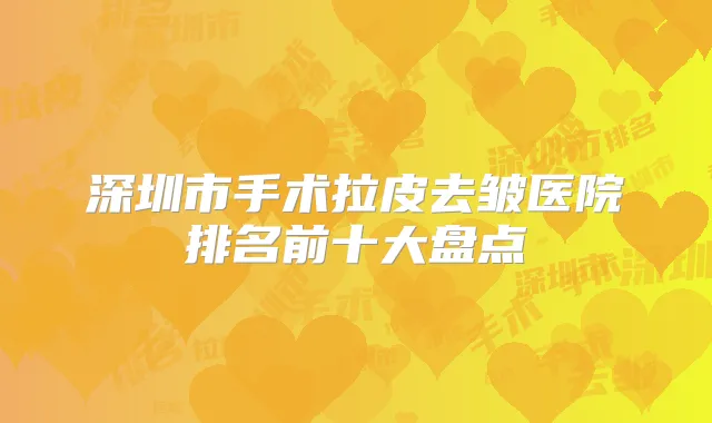 深圳市手术拉皮去皱医院排名前十大盘点