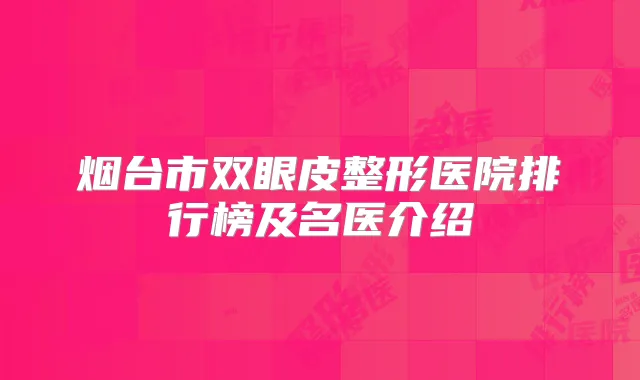 烟台市双眼皮整形医院排行榜及名医介绍