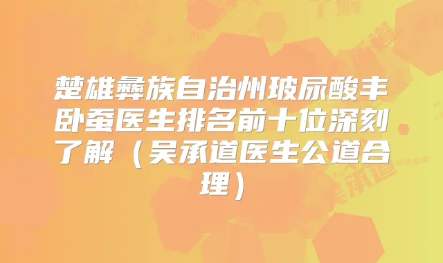 楚雄彝族自治州玻尿酸丰卧蚕医生排名前十位深刻了解(吴承道医生公道合理)