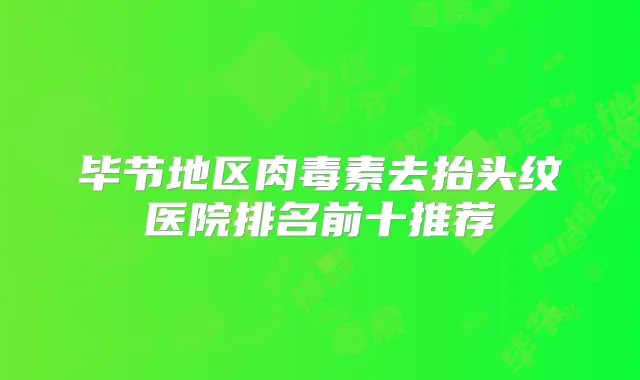 毕节地区去抬头纹医院排名前十推荐