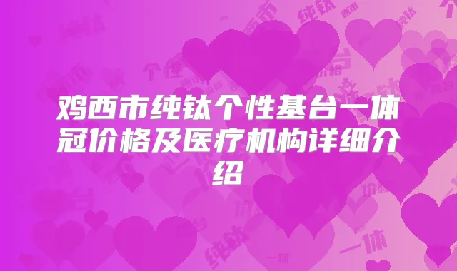 鸡西市纯钛个性基台一体冠价格及医疗机构详细介绍