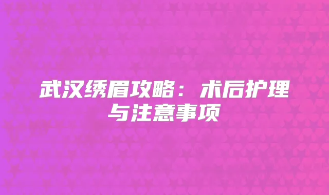 武汉绣眉攻略：术后护理与注意事项