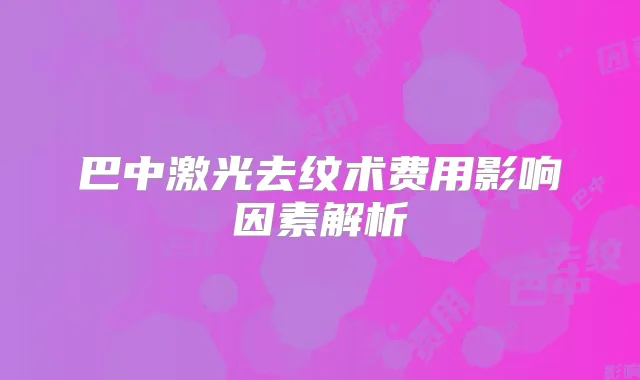 巴中激光去纹术费用影响因素解析