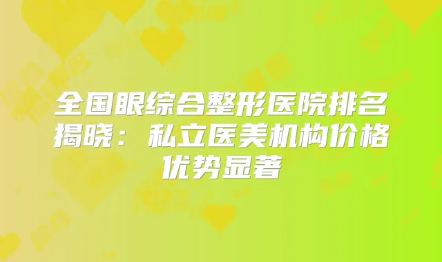 全国眼综合整形医院排名揭晓：私立医美机构价格优势显著