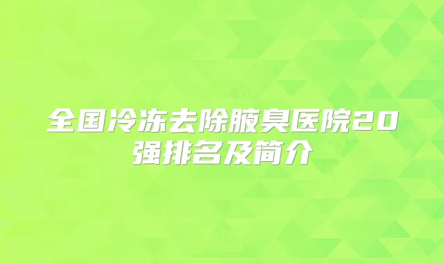 全国冷冻去除腋臭医院20强排名及简介