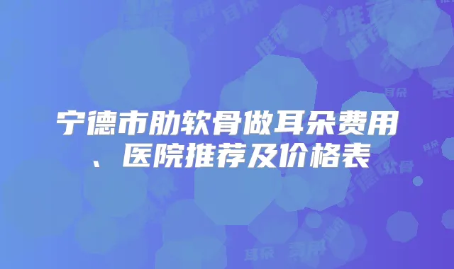 宁德市肋软骨做耳朵费用、医院推荐及价格表