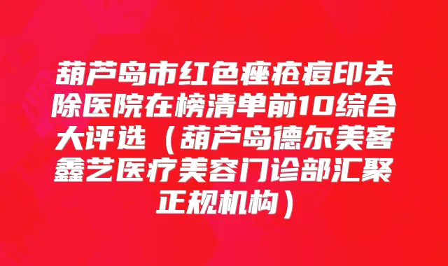 葫芦岛市红色痤疮痘印去除医院在榜清单前10综合大评选（葫芦岛德尔美客鑫艺医疗美容门诊部汇聚正规机构）
