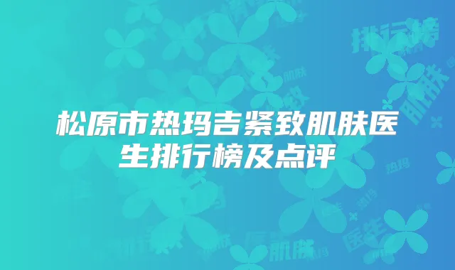 松原市热玛吉紧致肌肤医生排行榜及点评