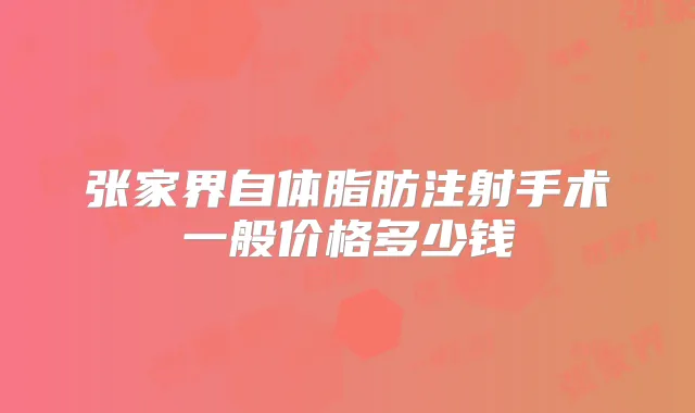 张家界自体脂肪注射手术一般价格多少钱