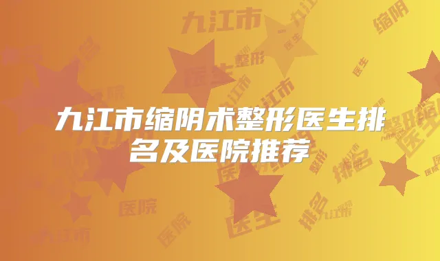 九江市缩阴术整形医生排名及医院推荐