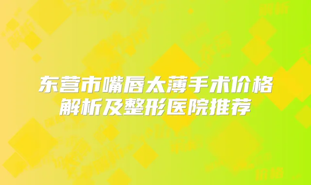 东营市嘴唇太薄手术价格解析及整形医院推荐