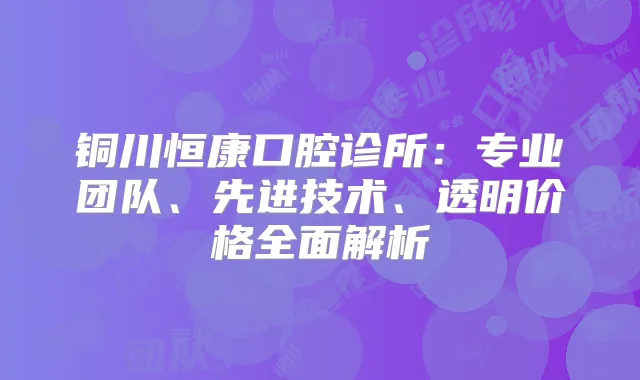铜川恒康口腔诊所:专业团队、先进技术、透明价格全面解析