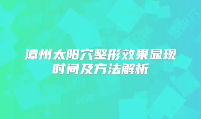 漳州太阳穴整形效果显现时间及方法解析