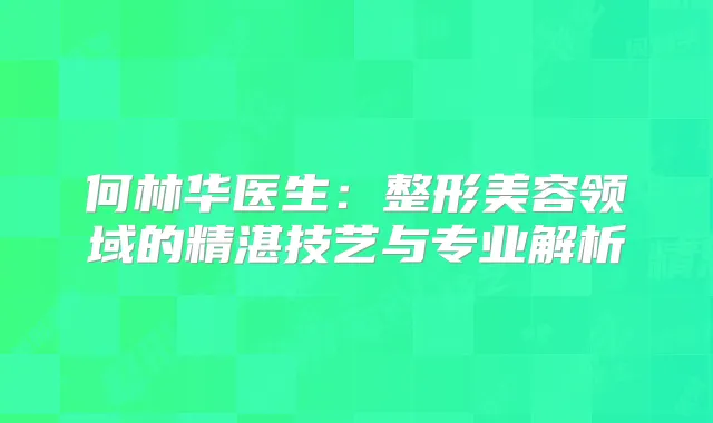 何林华医生：整形美容领域的精湛技艺与专业解析