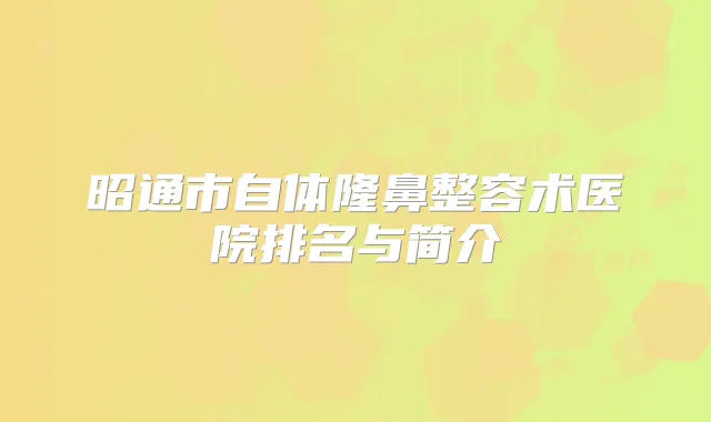 昭通市自体隆鼻整容术医院排名与简介