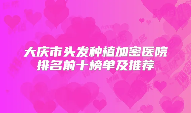 大庆市头发种植加密医院排名前十榜单及推荐