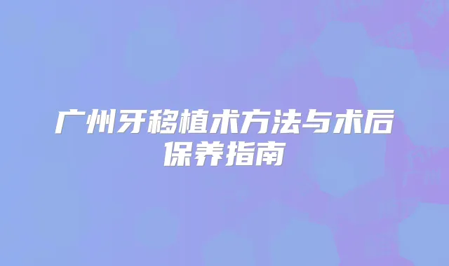 广州牙移植术方法与术后保养指南