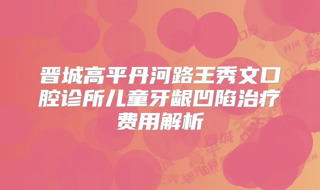晋城高平丹河路王秀文口腔诊所儿童牙龈凹陷费用解析