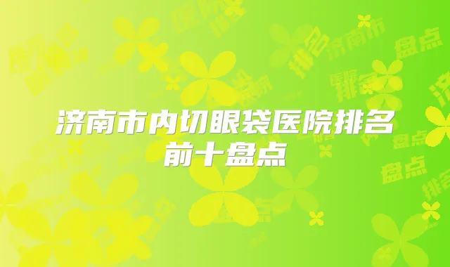 济南市内切眼袋医院排名前十盘点